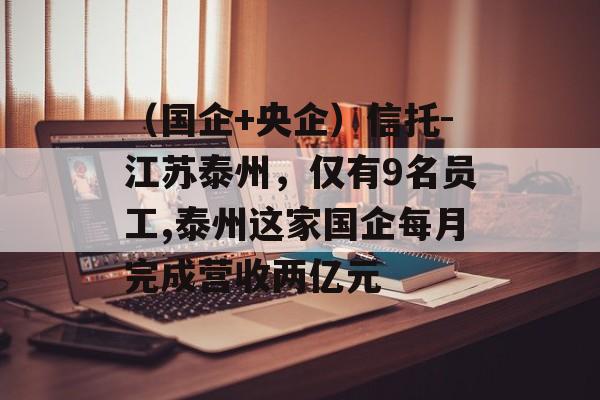 （国企+央企）信托-江苏泰州，仅有9名员工,泰州这家国企每月完成营收两亿元