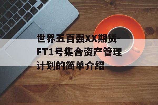 世界五百强XX期货-FT1号集合资产管理计划的简单介绍