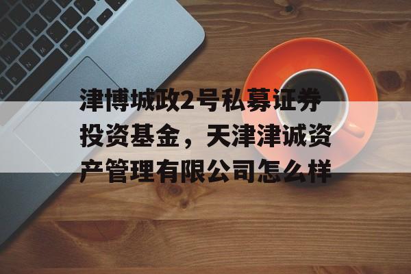 津博城政2号私募证券投资基金，天津津诚资产管理有限公司怎么样