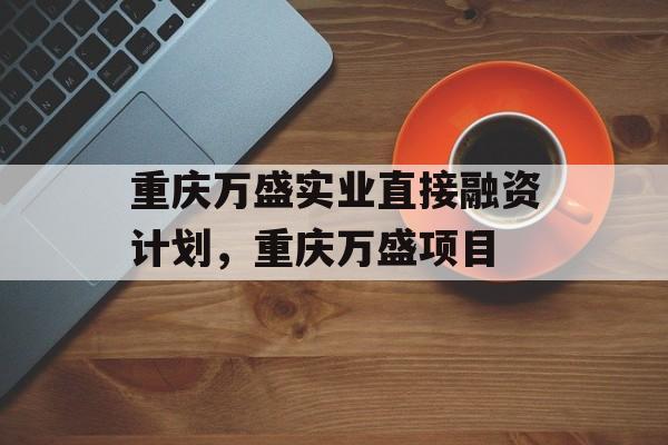 重庆万盛实业直接融资计划，重庆万盛项目