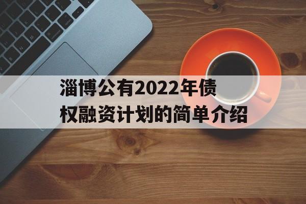 淄博公有2022年债权融资计划的简单介绍