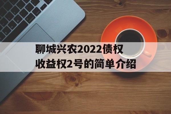 聊城兴农2022债权收益权2号的简单介绍