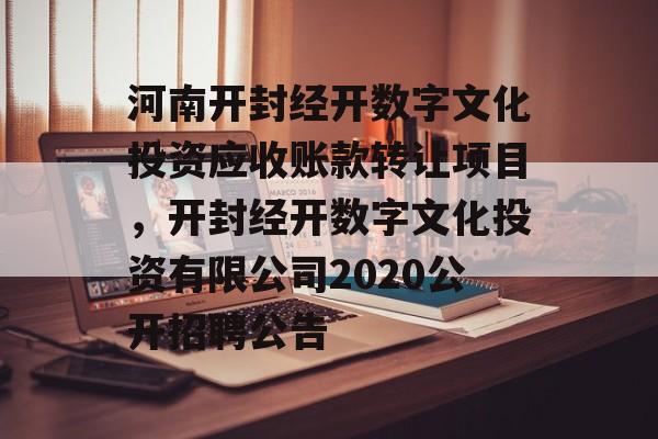 河南开封经开数字文化投资应收账款转让项目，开封经开数字文化投资有限公司2020公开招聘公告