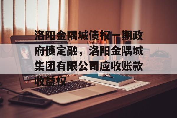 洛阳金隅城债权一期政府债定融，洛阳金隅城集团有限公司应收账款收益权