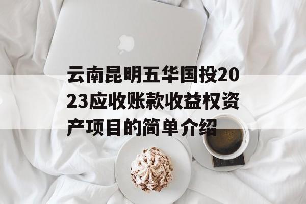 云南昆明五华国投2023应收账款收益权资产项目的简单介绍