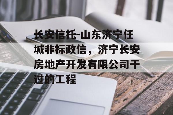 长安信托-山东济宁任城非标政信，济宁长安房地产开发有限公司干过的工程