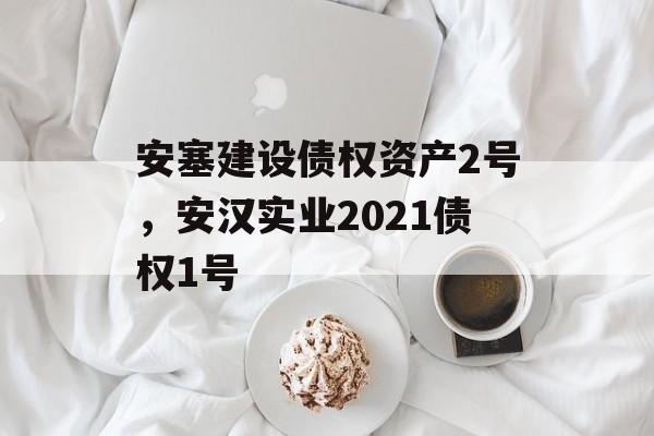 安塞建设债权资产2号，安汉实业2021债权1号