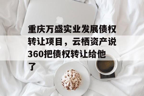 重庆万盛实业发展债权转让项目，云栖资产说360把债权转让给他了