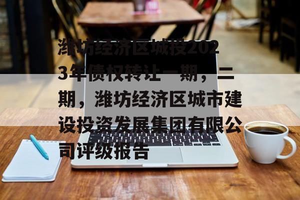 潍坊经济区城投2023年债权转让一期，二期，潍坊经济区城市建设投资发展集团有限公司评级报告