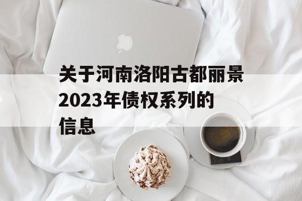 关于河南洛阳古都丽景2023年债权系列的信息