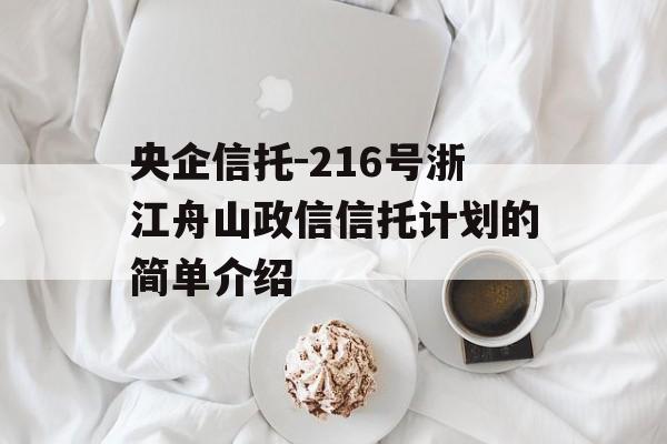 央企信托-216号浙江舟山政信信托计划的简单介绍