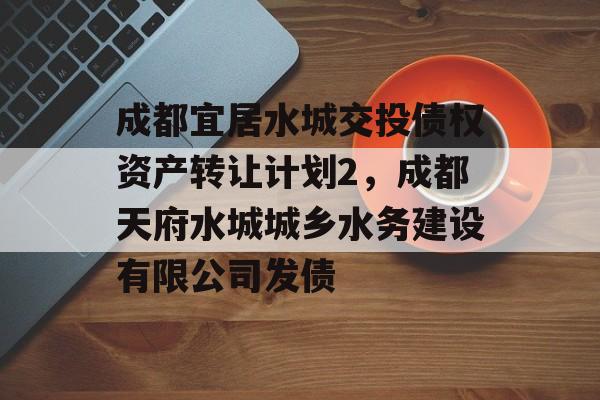 成都宜居水城交投债权资产转让计划2，成都天府水城城乡水务建设有限公司发债