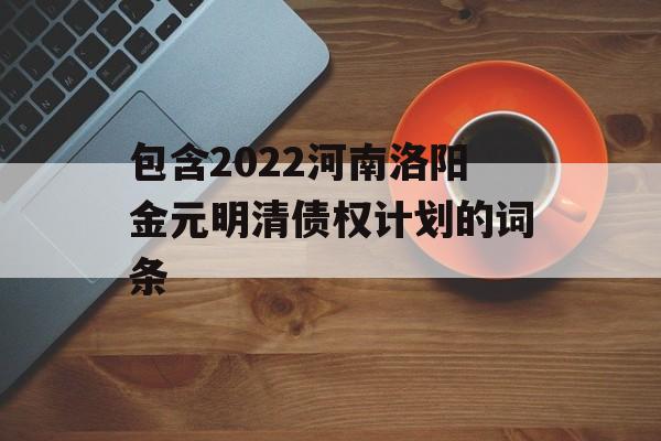 包含2022河南洛阳金元明清债权计划的词条