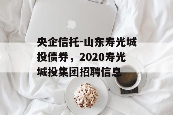 央企信托-山东寿光城投债券，2020寿光城投集团招聘信息