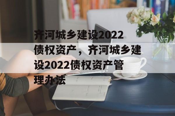 齐河城乡建设2022债权资产，齐河城乡建设2022债权资产管理办法