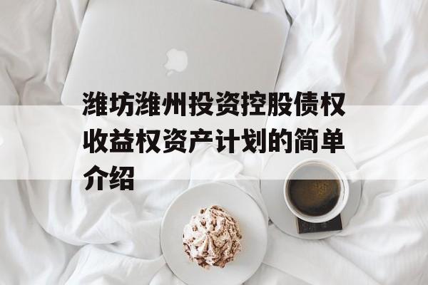 潍坊潍州投资控股债权收益权资产计划的简单介绍