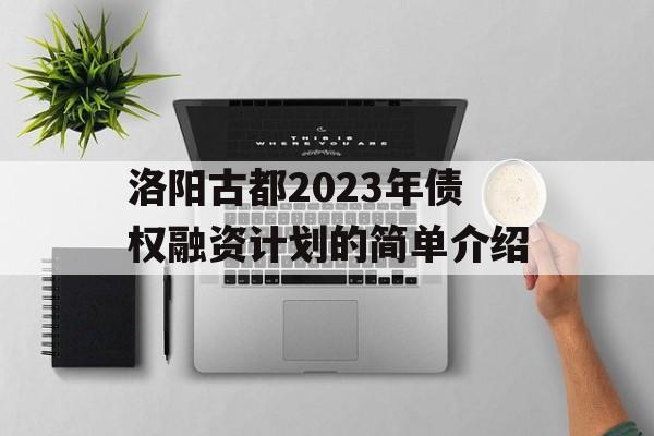 洛阳古都2023年债权融资计划的简单介绍