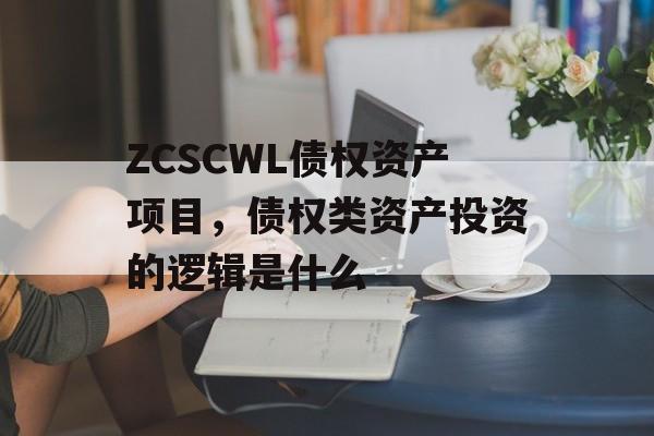 ZCSCWL债权资产项目，债权类资产投资的逻辑是什么