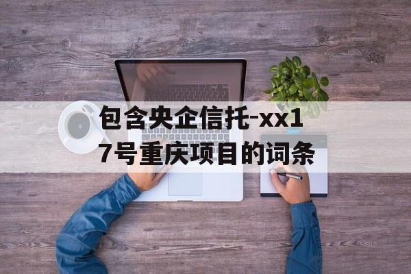 包含央企信托-xx17号重庆项目的词条