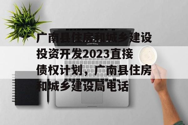 广南县住房和城乡建设投资开发2023直接债权计划，广南县住房和城乡建设局电话