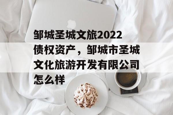 邹城圣城文旅2022债权资产，邹城市圣城文化旅游开发有限公司怎么样