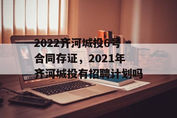 2022齐河城投6号合同存证，2021年齐河城投有招聘计划吗