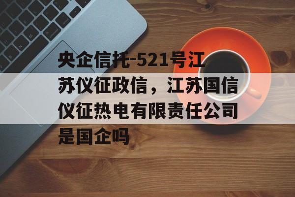 央企信托-521号江苏仪征政信，江苏国信仪征热电有限责任公司是国企吗