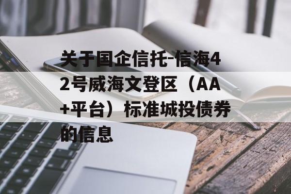 关于国企信托-信海42号威海文登区（AA+平台）标准城投债券的信息