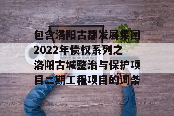 包含洛阳古都发展集团2022年债权系列之洛阳古城整治与保护项目二期工程项目的词条