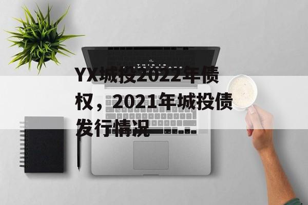 YX城投2022年债权，2021年城投债发行情况