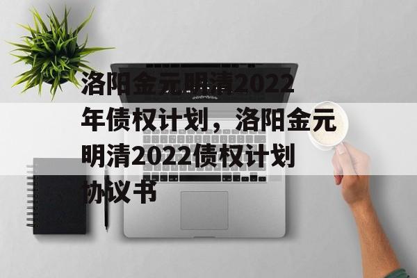 洛阳金元明清2022年债权计划，洛阳金元明清2022债权计划协议书