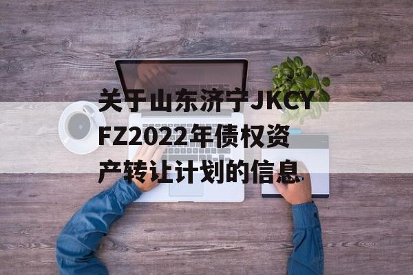 关于山东济宁JKCYFZ2022年债权资产转让计划的信息