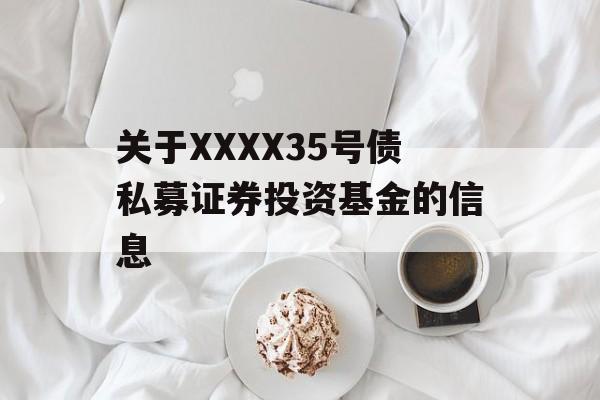 关于XXXX35号债私募证券投资基金的信息