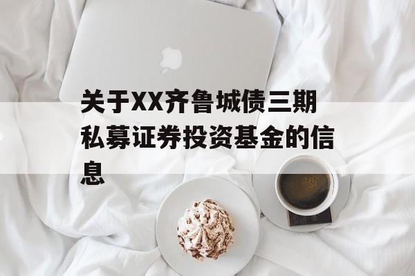 关于XX齐鲁城债三期私募证券投资基金的信息