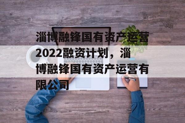 淄博融锋国有资产运营2022融资计划，淄博融锋国有资产运营有限公司