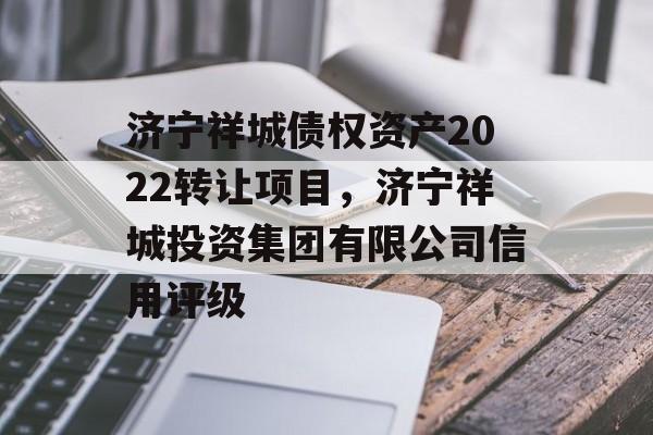 济宁祥城债权资产2022转让项目，济宁祥城投资集团有限公司信用评级