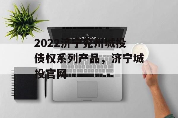 2022济宁兖州城投债权系列产品，济宁城投官网