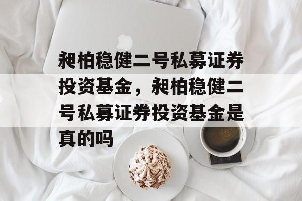 昶柏稳健二号私募证券投资基金，昶柏稳健二号私募证券投资基金是真的吗