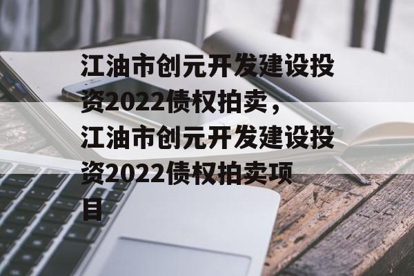 江油市创元开发建设投资2022债权拍卖，江油市创元开发建设投资2022债权拍卖项目