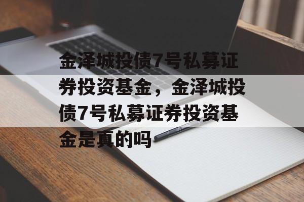 金泽城投债7号私募证券投资基金，金泽城投债7号私募证券投资基金是真的吗