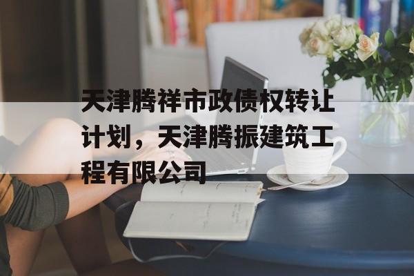 天津腾祥市政债权转让计划，天津腾振建筑工程有限公司