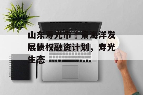 山东寿光市昇景海洋发展债权融资计划，寿光生态