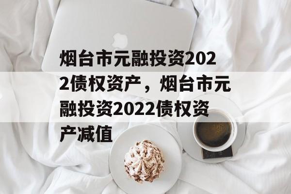 烟台市元融投资2022债权资产，烟台市元融投资2022债权资产减值