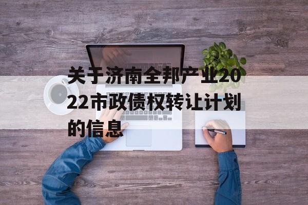 关于济南全邦产业2022市政债权转让计划的信息