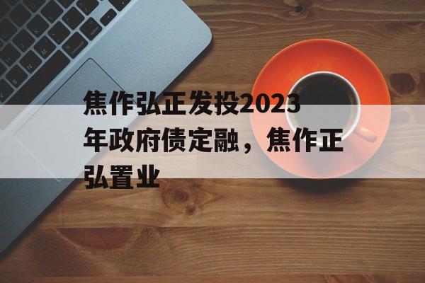 焦作弘正发投2023年政府债定融，焦作正弘置业