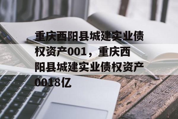 重庆西阳县城建实业债权资产001，重庆西阳县城建实业债权资产0018亿