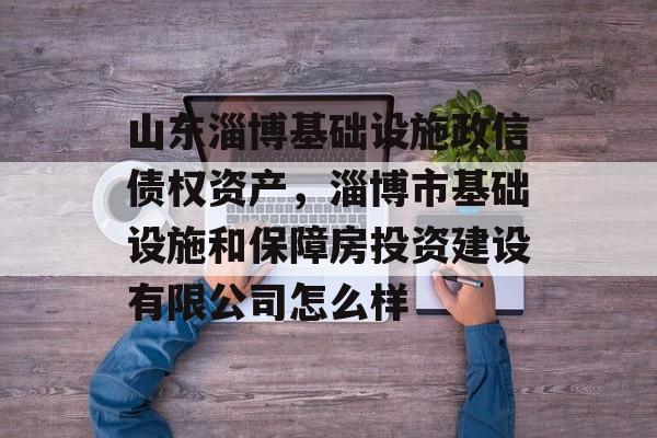 山东淄博基础设施政信债权资产，淄博市基础设施和保障房投资建设有限公司怎么样