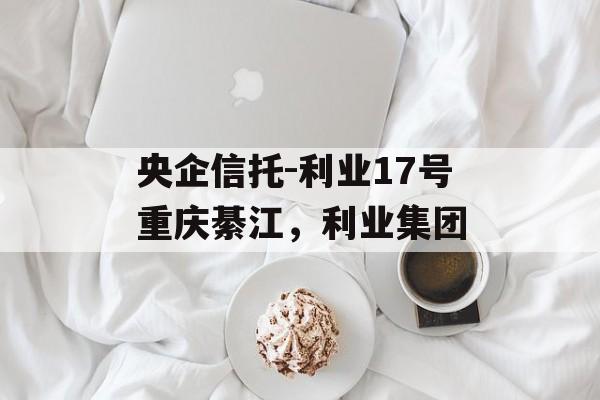 央企信托-利业17号重庆綦江，利业集团