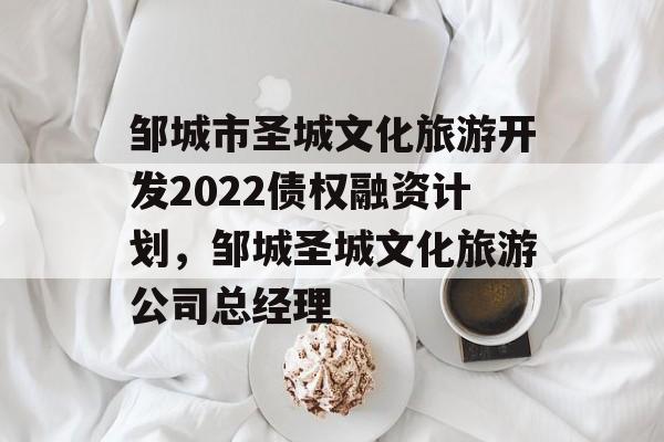 邹城市圣城文化旅游开发2022债权融资计划，邹城圣城文化旅游公司总经理