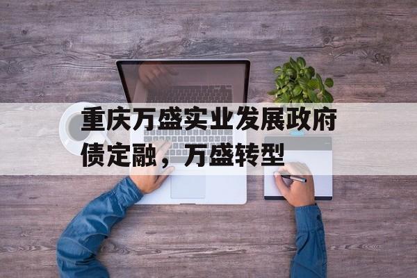 重庆万盛实业发展政府债定融，万盛转型